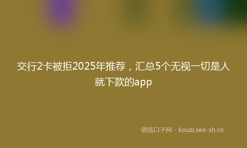交行2卡被拒2025年推荐，汇总5个无视一切是人就下款的app