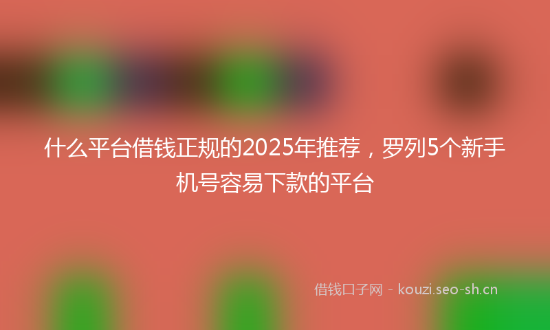 什么平台借钱正规的2025年推荐，罗列5个新手机号容易下款的平台