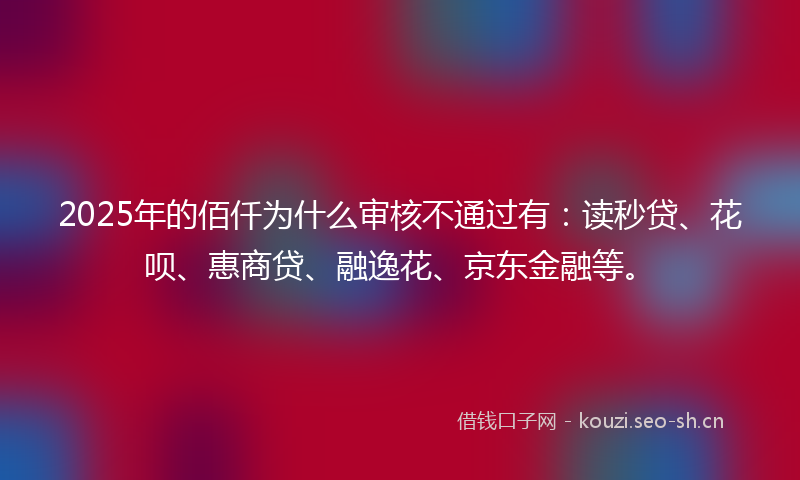 2025年的佰仟为什么审核不通过有：读秒贷、花呗、惠商贷、融逸花、京东金融等。