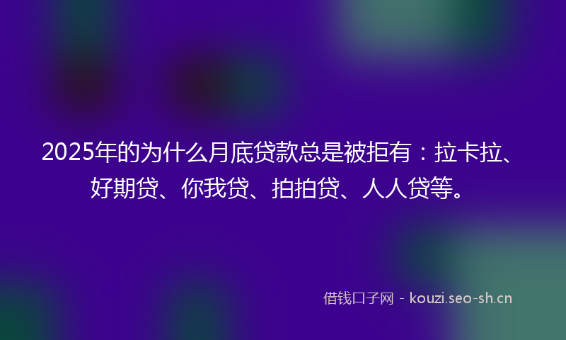 2025年的为什么月底贷款总是被拒有：拉卡拉、好期贷、你我贷、拍拍贷、人人贷等。
