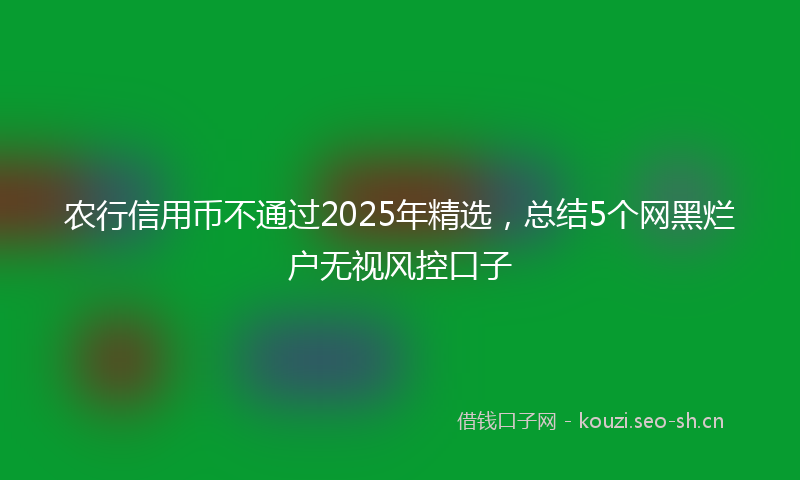 农行信用币不通过2025年精选,总结5个网黑烂户无视风控口子