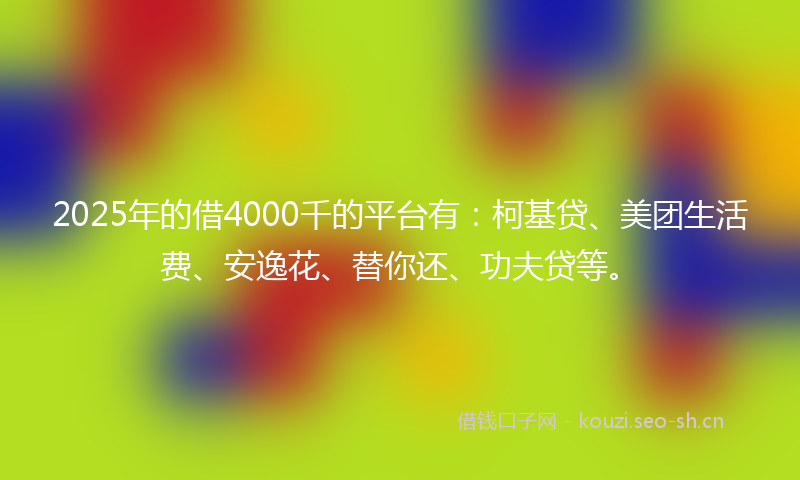2025年的借4000千的平台有：柯基贷、美团生活费、安逸花、替你还、功夫贷等。