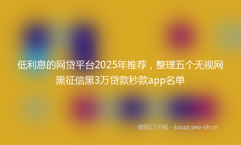 低利息的网贷平台2025年推荐，整理五个无视网黑征信黑3万贷款秒款app名单