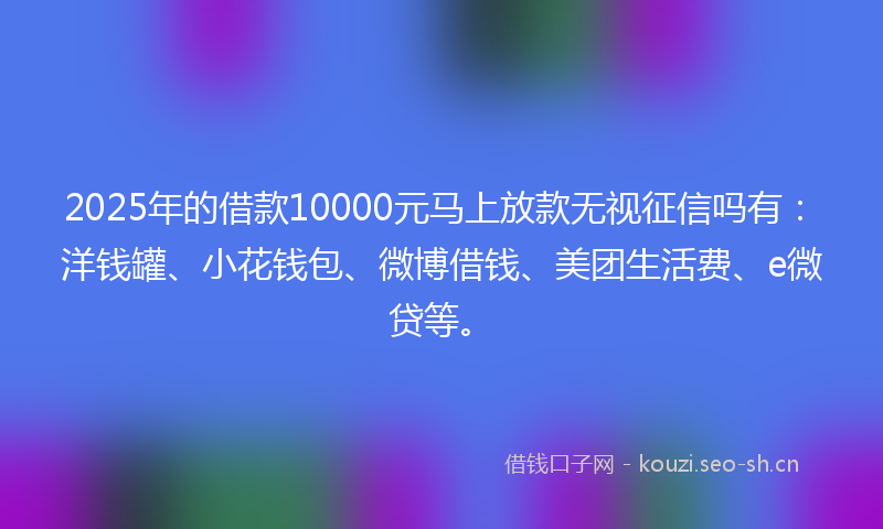 2025年的借款10000元马上放款无视征信吗有:洋钱罐、小花钱包、微博借钱、美团生活费、e微贷等。