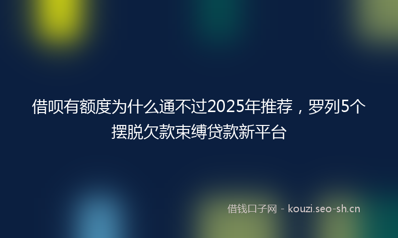 借呗有额度为什么通不过2025年推荐,罗列5个摆脱欠款束缚贷款新平台