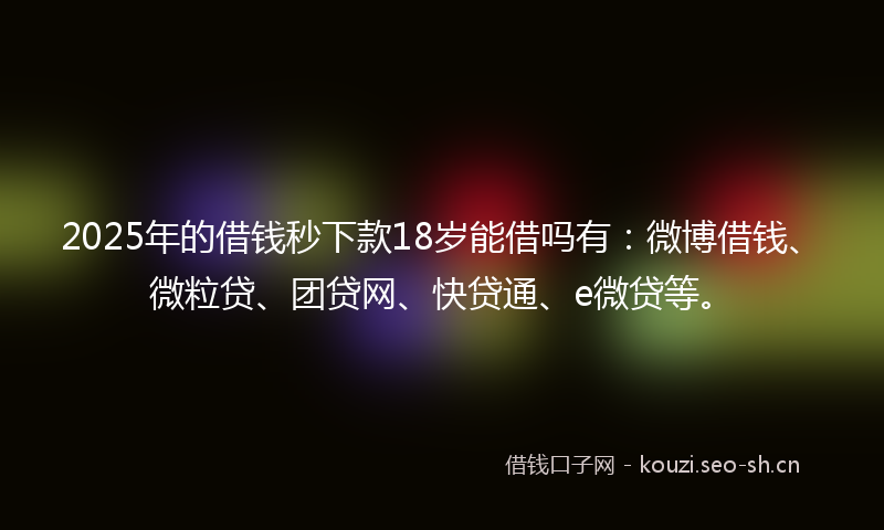 2025年的借钱秒下款18岁能借吗有:微博借钱、微粒贷、团贷网、快贷通、e微贷等。