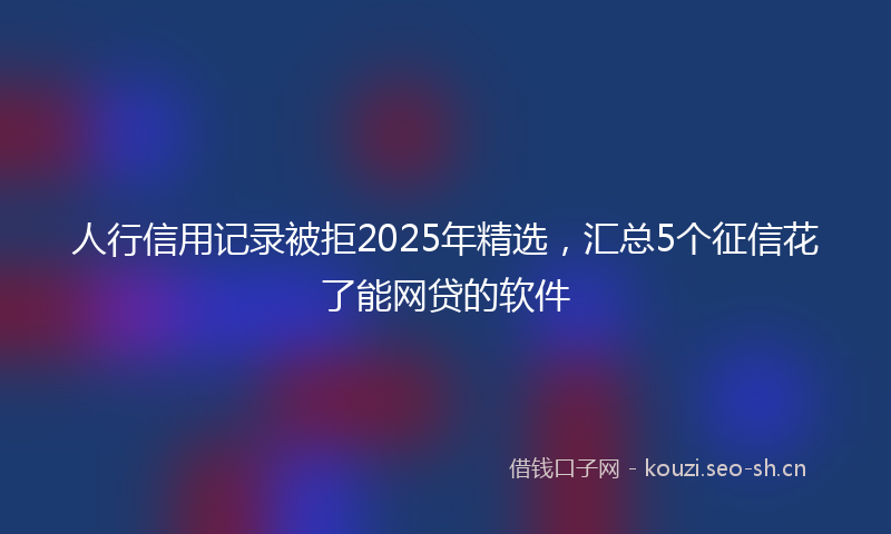 人行信用记录被拒2025年精选，汇总5个征信花了能网贷的软件