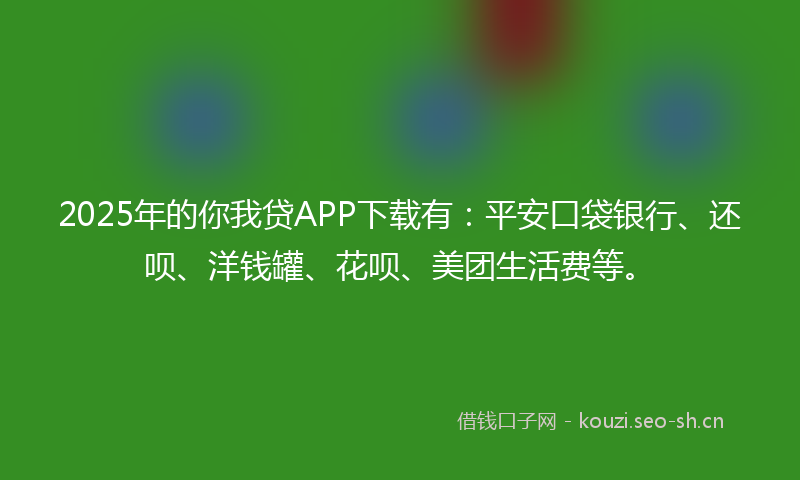 2025年的你我贷APP下载有：平安口袋银行、还呗、洋钱罐、花呗、美团生活费等。