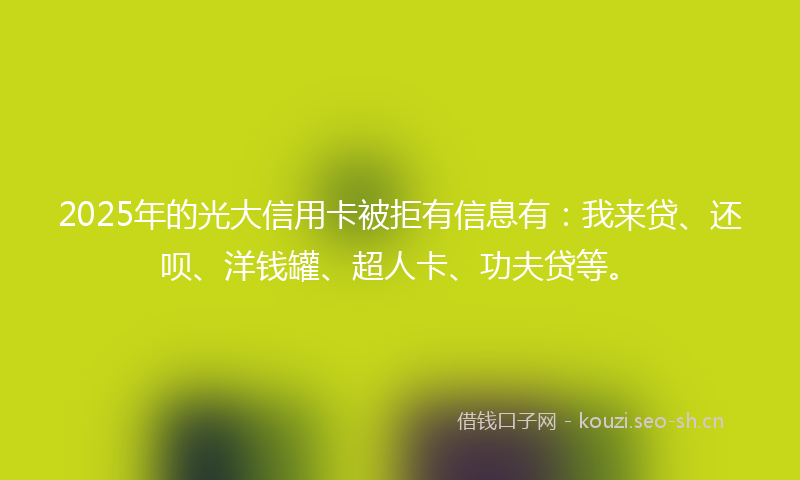 2025年的光大信用卡被拒有信息有：我来贷、还呗、洋钱罐、超人卡、功夫贷等。