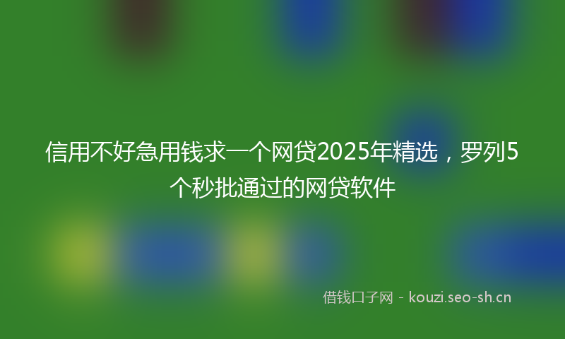 信用不好急用钱求一个网贷2025年精选，罗列5个秒批通过的网贷软件