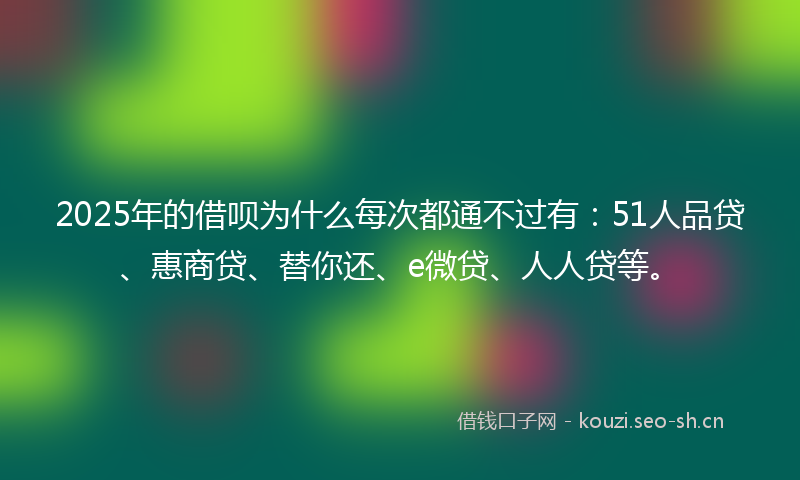 2025年的借呗为什么每次都通不过有：51人品贷、惠商贷、替你还、e微贷、人人贷等。