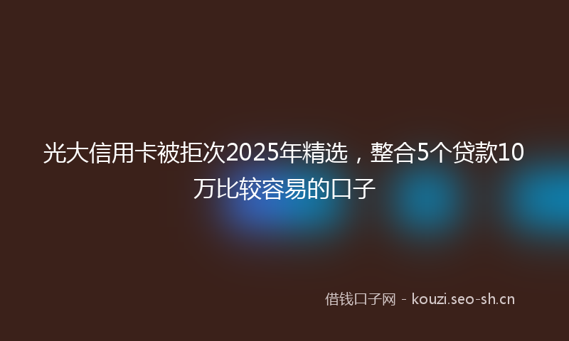 光大信用卡被拒次2025年精选,整合5个贷款10万比较容易的口子