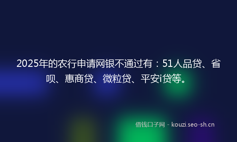 2025年的农行申请网银不通过有：51人品贷、省呗、惠商贷、微粒贷、平安i贷等。