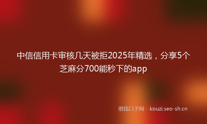 中信信用卡审核几天被拒2025年精选，分享5个芝麻分700能秒下的app