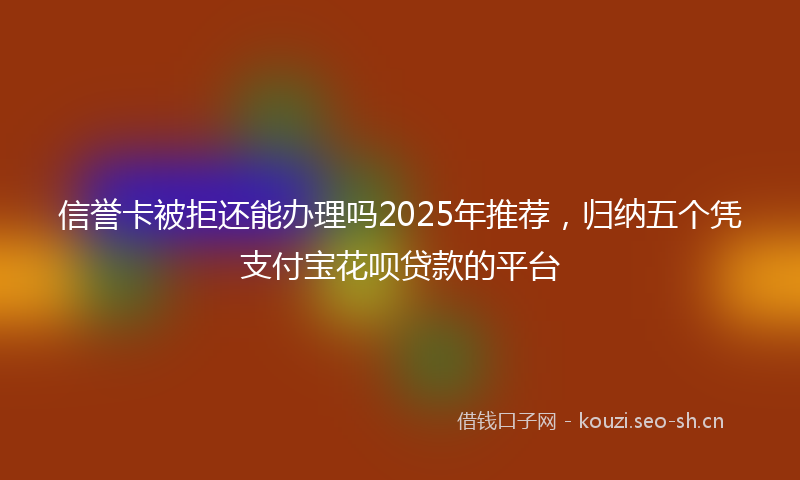 信誉卡被拒还能办理吗2025年推荐,归纳五个凭支付宝花呗贷款的平台