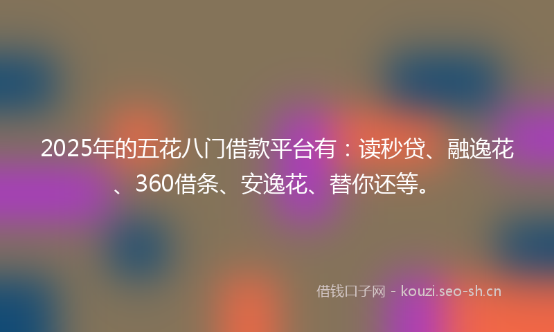 2025年的五花八门借款平台有：读秒贷、融逸花、360借条、安逸花、替你还等。