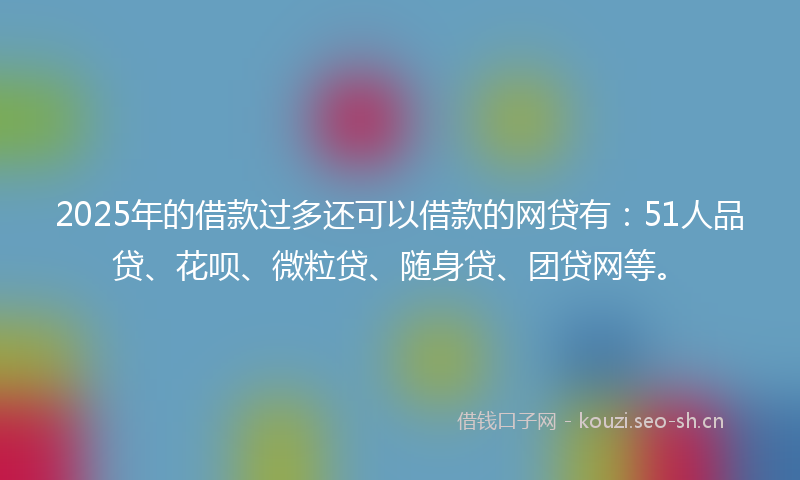 2025年的借款过多还可以借款的网贷有：51人品贷、花呗、微粒贷、随身贷、团贷网等。