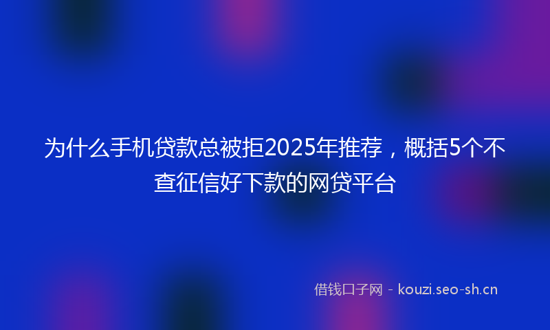 为什么手机贷款总被拒2025年推荐，概括5个不查征信好下款的网贷平台