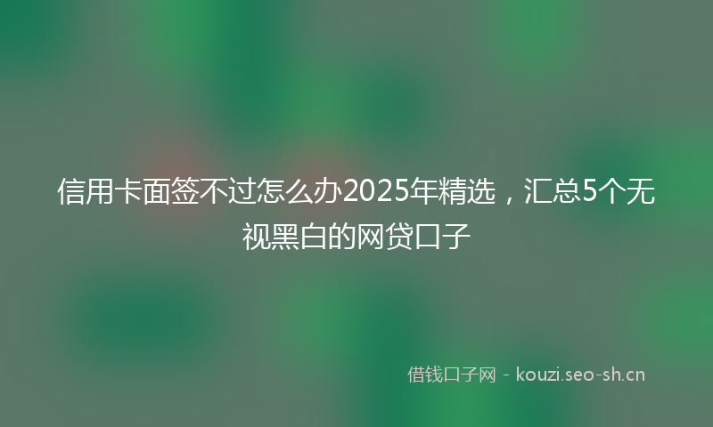 信用卡面签不过怎么办2025年精选，汇总5个无视黑白的网贷口子