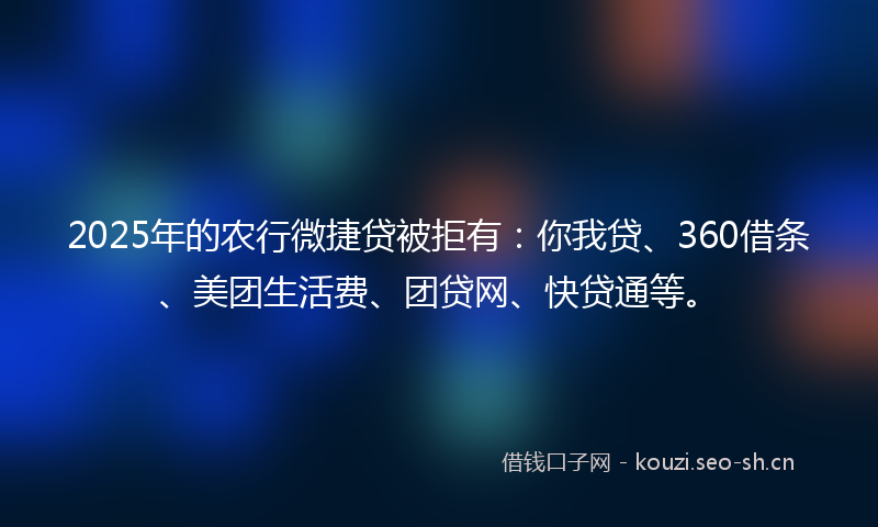 2025年的农行微捷贷被拒有：你我贷、360借条、美团生活费、团贷网、快贷通等。