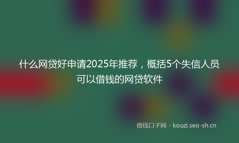 什么网贷好申请2025年推荐，概括5个失信人员可以借钱的网贷软件