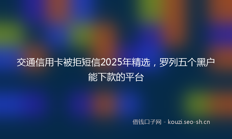 交通信用卡被拒短信2025年精选，罗列五个黑户能下款的平台
