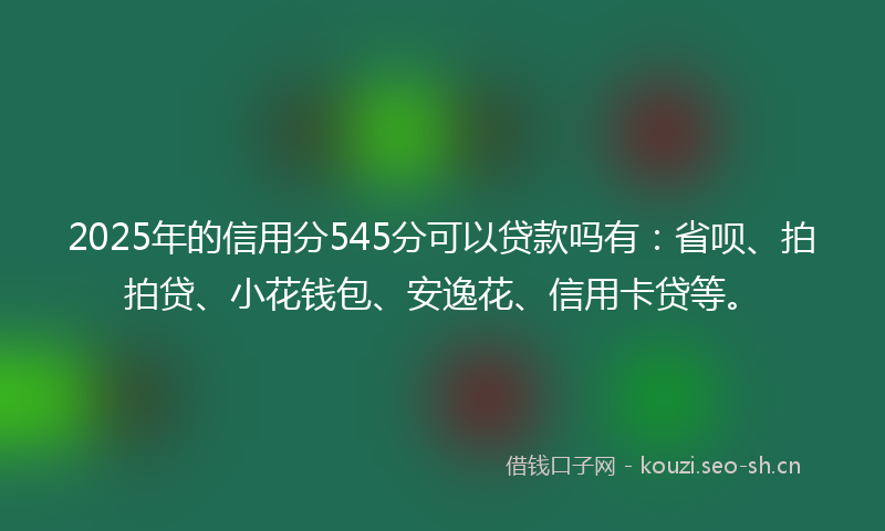 2025年的信用分545分可以贷款吗有:省呗、拍拍贷、小花钱包、安逸花、信用卡贷等。