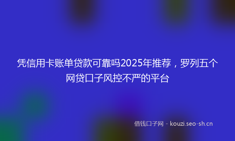 凭信用卡账单贷款可靠吗2025年推荐，罗列五个网贷口子风控不严的平台
