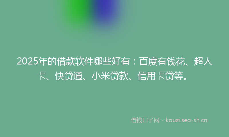 2025年的借款软件哪些好有：百度有钱花、超人卡、快贷通、小米贷款、信用卡贷等。