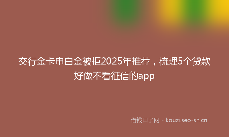 交行金卡申白金被拒2025年推荐，梳理5个贷款好做不看征信的app