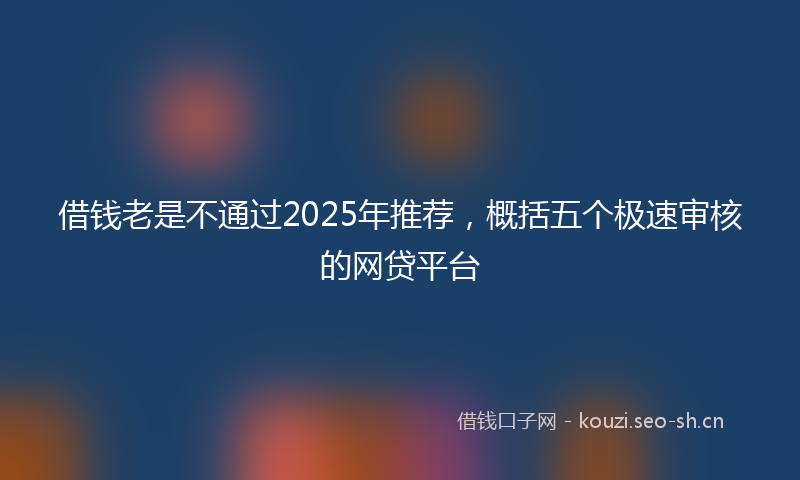 借钱老是不通过2025年推荐,概括五个极速审核的网贷平台