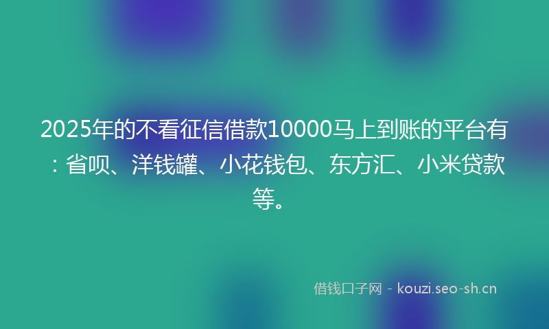 2025年的不看征信借款10000马上到账的平台有：省呗、洋钱罐、小花钱包、东方汇、小米贷款等。