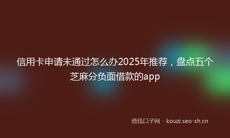 信用卡申请未通过怎么办2025年推荐,盘点五个芝麻分负面借款的app
