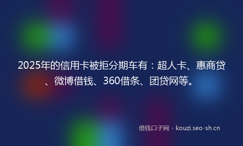 2025年的信用卡被拒分期车有：超人卡、惠商贷、微博借钱、360借条、团贷网等。