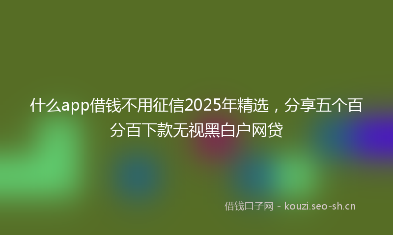 什么app借钱不用征信2025年精选，分享五个百分百下款无视黑白户网贷