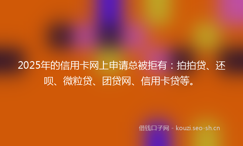 2025年的信用卡网上申请总被拒有:拍拍贷、还呗、微粒贷、团贷网、信用卡贷等。