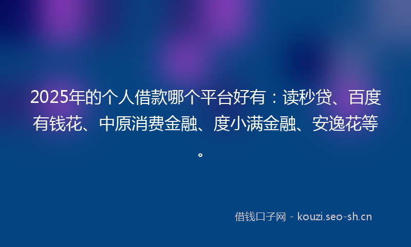 2025年的个人借款哪个平台好有:读秒贷、百度有钱花、中原消费金融、度小满金融、安逸花等。