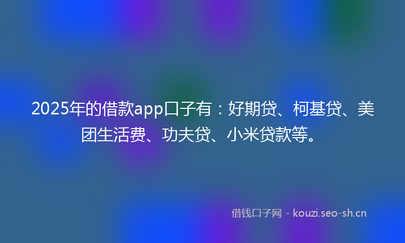 2025年的借款app口子有：好期贷、柯基贷、美团生活费、功夫贷、小米贷款等。