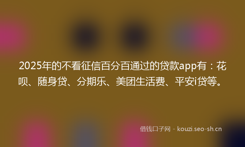 2025年的不看征信百分百通过的贷款app有：花呗、随身贷、分期乐、美团生活费、平安i贷等。
