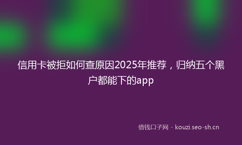信用卡被拒如何查原因2025年推荐，归纳五个黑户都能下的app