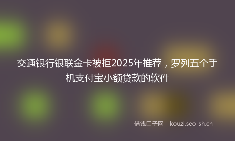 交通银行银联金卡被拒2025年推荐,罗列五个手机支付宝小额贷款的软件