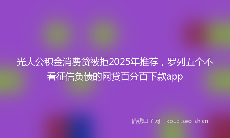 光大公积金消费贷被拒2025年推荐，罗列五个不看征信负债的网贷百分百下款app