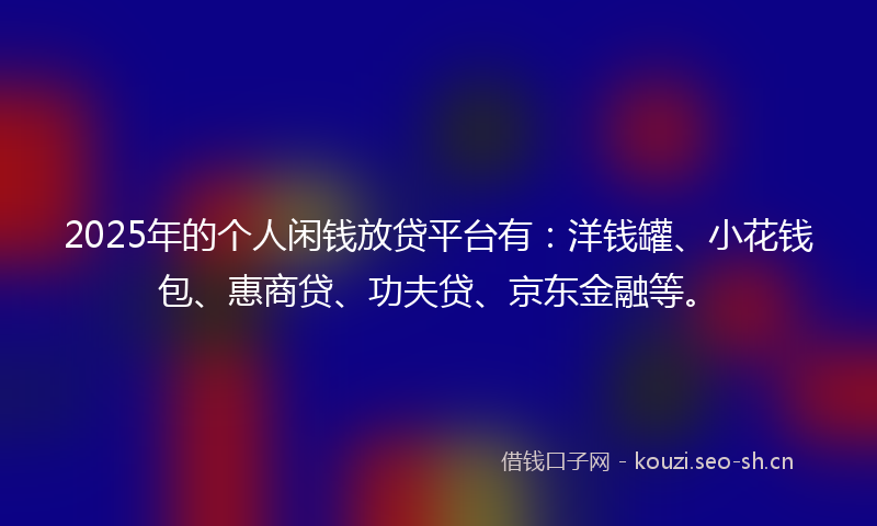 2025年的个人闲钱放贷平台有：洋钱罐、小花钱包、惠商贷、功夫贷、京东金融等。