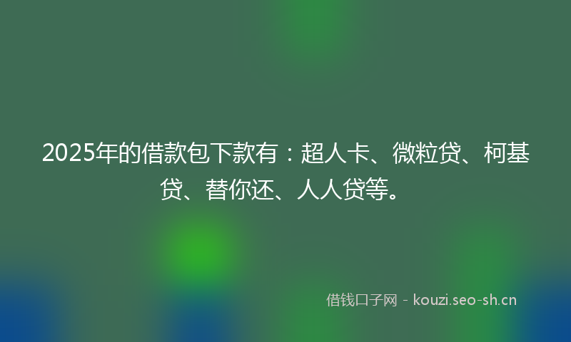 2025年的借款包下款有：超人卡、微粒贷、柯基贷、替你还、人人贷等。