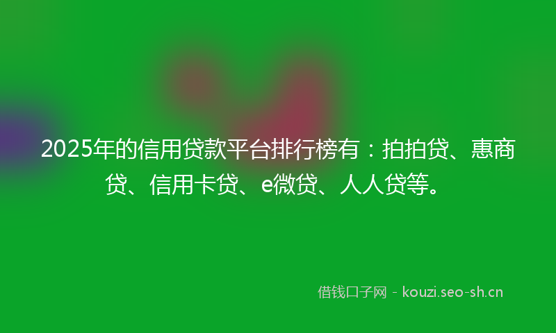 2025年的信用贷款平台排行榜有:拍拍贷、惠商贷、信用卡贷、e微贷、人人贷等。