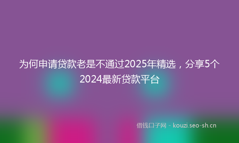 为何申请贷款老是不通过2025年精选，分享5个2024最新贷款平台