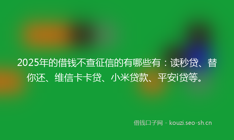 2025年的借钱不查征信的有哪些有：读秒贷、替你还、维信卡卡贷、小米贷款、平安i贷等。