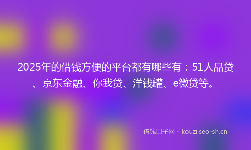2025年的借钱方便的平台都有哪些有:51人品贷、京东金融、你我贷、洋钱罐、e微贷等。