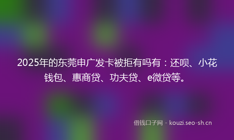 2025年的东莞申广发卡被拒有吗有：还呗、小花钱包、惠商贷、功夫贷、e微贷等。