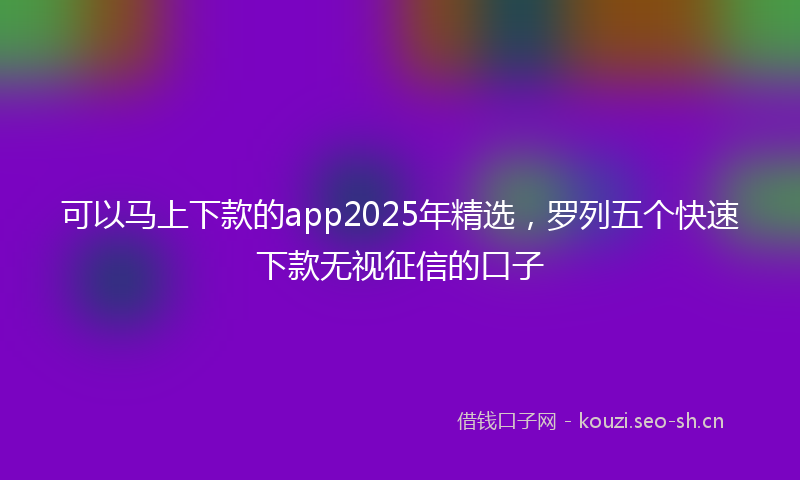 可以马上下款的app2025年精选，罗列五个快速下款无视征信的口子